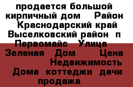 продается большой кирпичный дом  › Район ­ Краснодарский край,Выселковский район. п.Первомайс › Улица ­ Зеленая › Дом ­ 4 › Цена ­ 500 000 -  Недвижимость » Дома, коттеджи, дачи продажа   